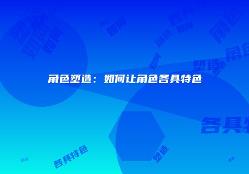 角色塑造：如何让角色各具特色