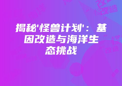 揭秘'怪兽计划'：基因改造与海洋生态挑战