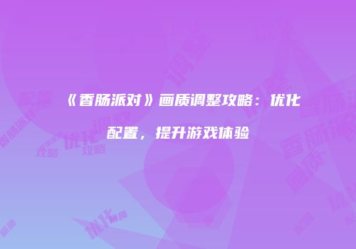 《香肠派对》画质调整攻略：优化配置，提升游戏体验