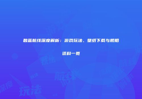 碧蓝航线深度解析：游戏玩法、壁纸下载与舰船资料一览