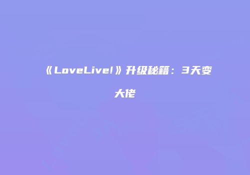 《LoveLive!》升级秘籍：3天变大佬