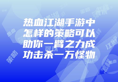 热血江湖手游中怎样的策略可以助你一臂之力成功击杀一万怪物