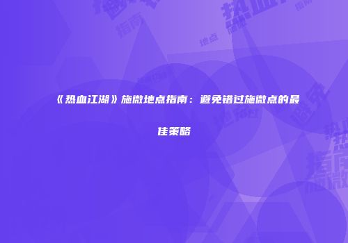 《热血江湖》施微地点指南：避免错过施微点的最佳策略