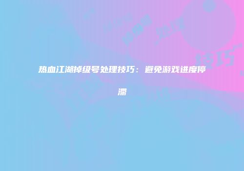 热血江湖掉级号处理技巧：避免游戏进度停滞