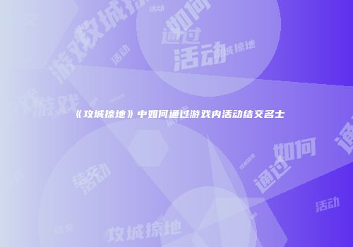 《攻城掠地》中如何通过游戏内活动结交名士