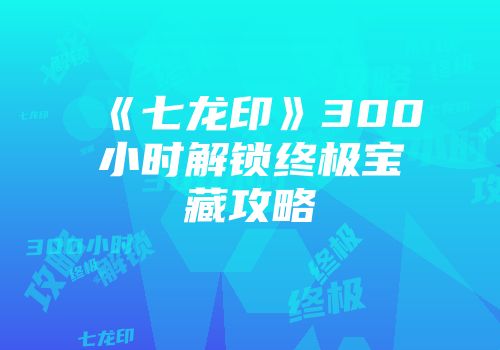 《七龙印》300小时解锁终极宝藏攻略