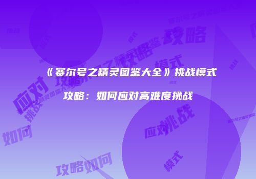 《赛尔号之精灵图鉴大全》挑战模式攻略：如何应对高难度挑战