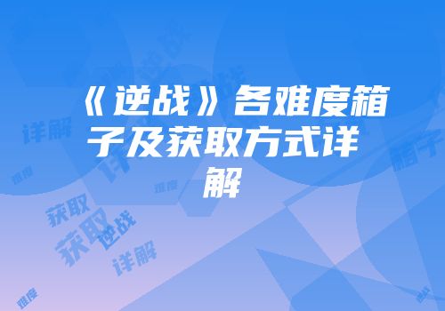 《逆战》各难度箱子及获取方式详解