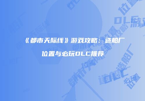 《都市天际线》游戏攻略：造船厂位置与必玩DLC推荐