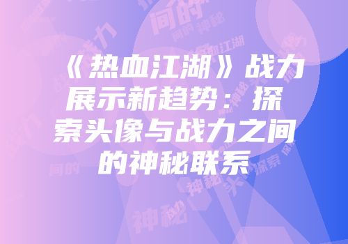 《热血江湖》战力展示新趋势：探索头像与战力之间的神秘联系