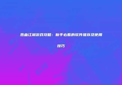 热血江湖游戏攻略：新手必看的软件推荐及使用技巧