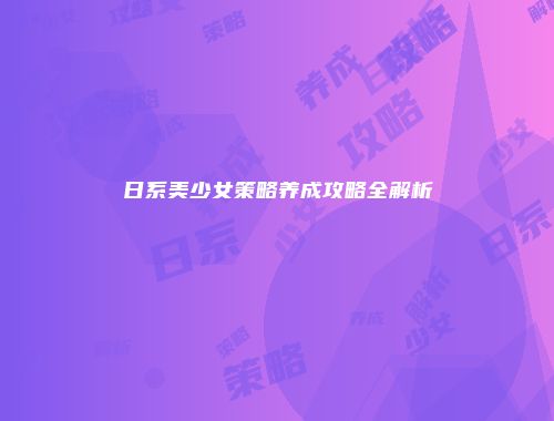 日系美少女策略养成攻略全解析