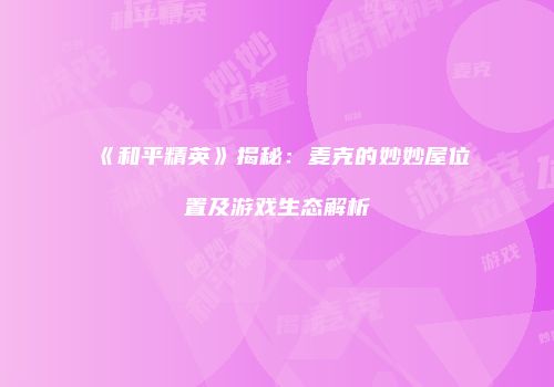 《和平精英》揭秘：麦克的妙妙屋位置及游戏生态解析