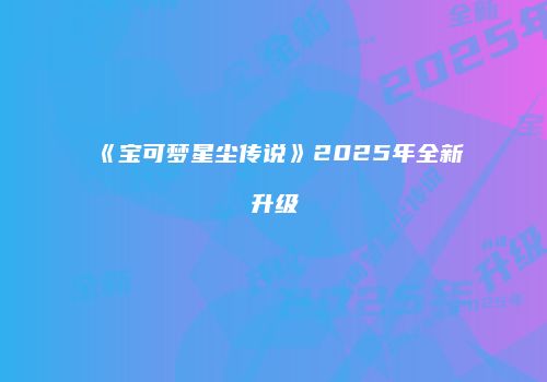 《宝可梦星尘传说》2025年全新升级