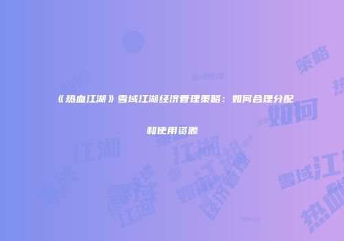 《热血江湖》雪域江湖经济管理策略：如何合理分配和使用资源