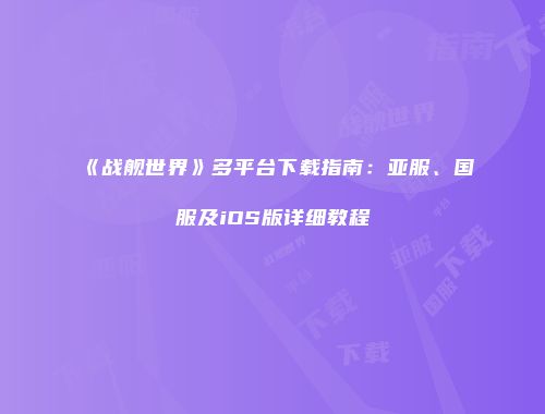 《战舰世界》多平台下载指南：亚服、国服及iOS版详细教程