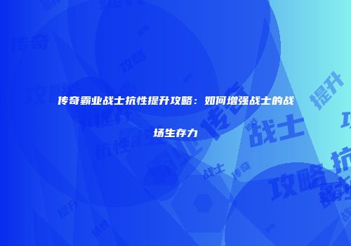传奇霸业战士抗性提升攻略：如何增强战士的战场生存力
