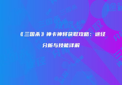 《三国杀》神卡神将获取攻略：途径分析与技能详解