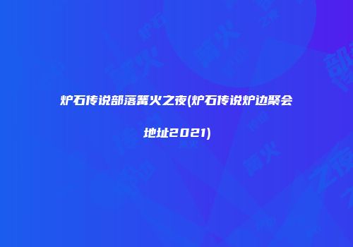 炉石传说部落篝火之夜(炉石传说炉边聚会地址2021)