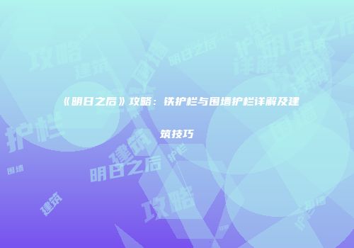 《明日之后》攻略：铁护栏与围墙护栏详解及建筑技巧