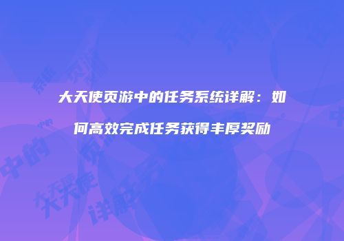 大天使页游中的任务系统详解：如何高效完成任务获得丰厚奖励