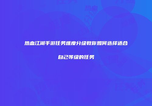 热血江湖手游任务难度分级教你如何选择适合自己等级的任务