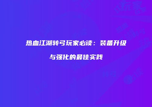 热血江湖转弓玩家必读：装备升级与强化的最佳实践