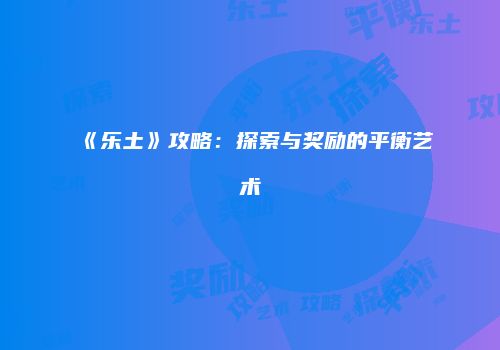 《乐土》攻略：探索与奖励的平衡艺术
