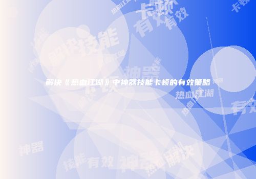 解决《热血江湖》中神器技能卡顿的有效策略