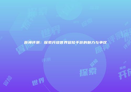 原神评测：探索开放世界冒险手游的魅力与争议