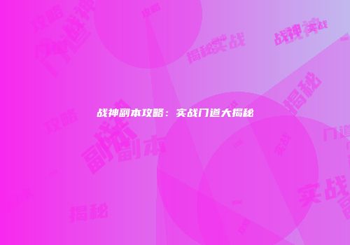 战神副本攻略：实战门道大揭秘