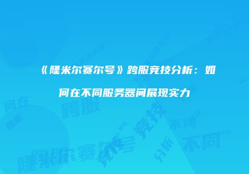 《隆米尔赛尔号》跨服竞技分析：如何在不同服务器间展现实力
