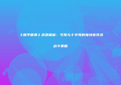 《和平精英》武器解析：弓弩与十字弩的独特优势及战斗策略