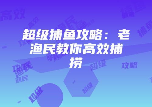 超级捕鱼攻略：老渔民教你高效捕捞