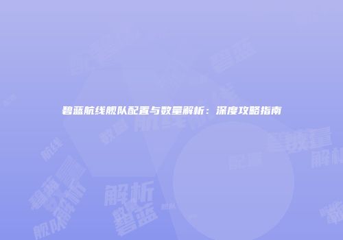 碧蓝航线舰队配置与数量解析：深度攻略指南