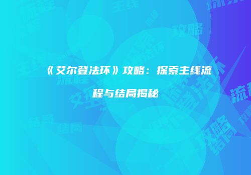 《艾尔登法环》攻略：探索主线流程与结局揭秘