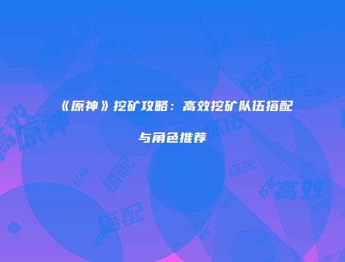 《原神》挖矿攻略：高效挖矿队伍搭配与角色推荐