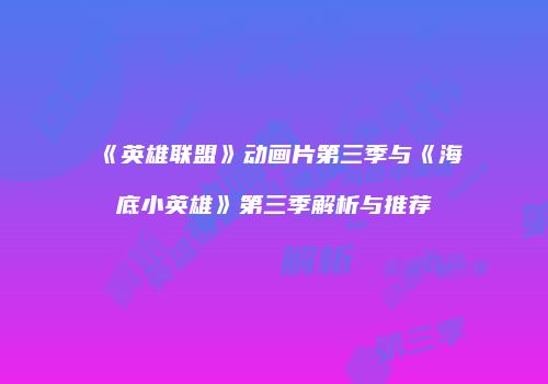 《英雄联盟》动画片第三季与《海底小英雄》第三季解析与推荐