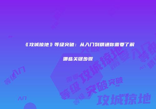 《攻城掠地》等级突破：从入门到精通你需要了解哪些关键步骤
