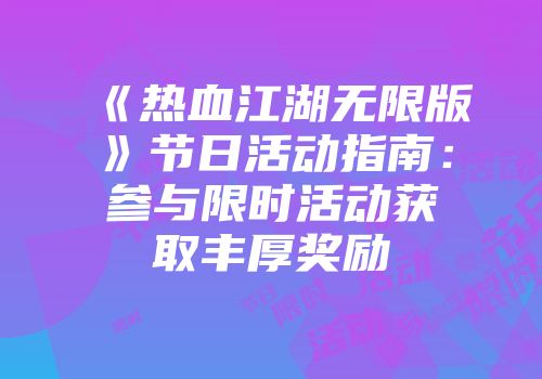 《热血江湖无限版》节日活动指南：参与限时活动获取丰厚奖励