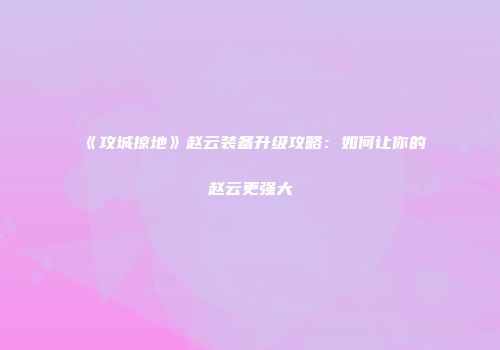 《攻城掠地》赵云装备升级攻略：如何让你的赵云更强大