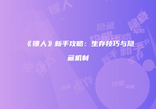 《镖人》新手攻略：生存技巧与隐藏机制