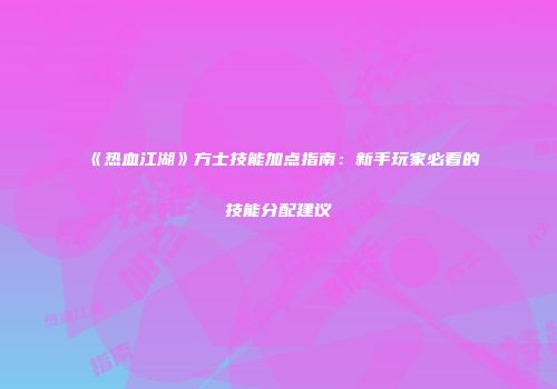 《热血江湖》方士技能加点指南：新手玩家必看的技能分配建议