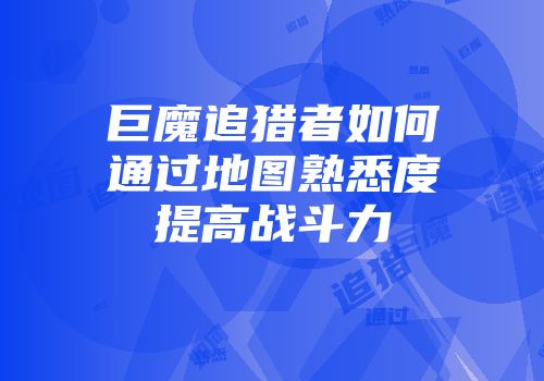 巨魔追猎者如何通过地图熟悉度提高战斗力