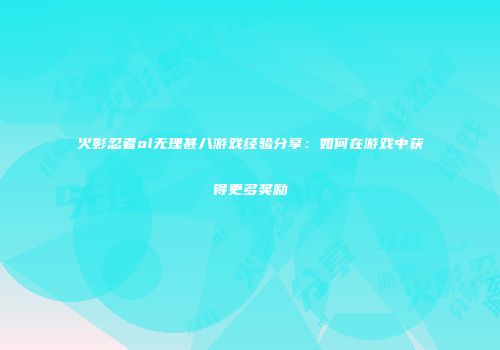 火影忍者ol无理甚八游戏经验分享:如何在游戏中获得更多奖励