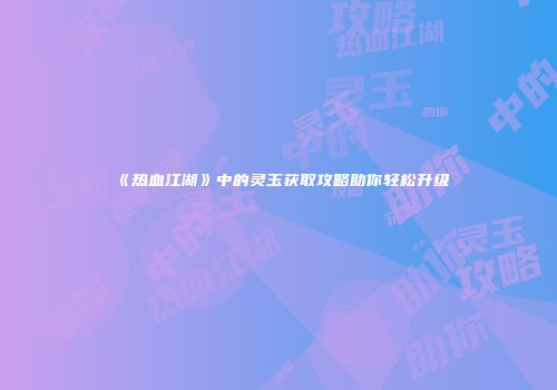 《热血江湖》中的灵玉获取攻略助你轻松升级