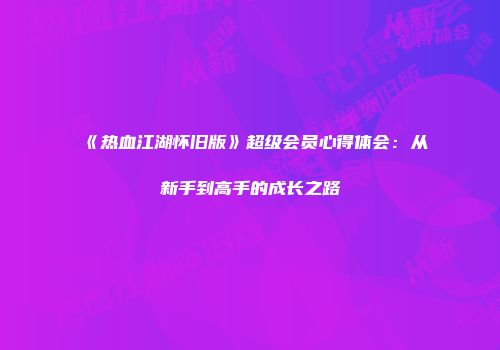 《热血江湖怀旧版》超级会员心得体会：从新手到高手的成长之路