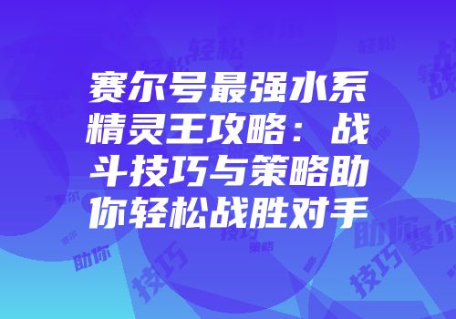 赛尔号最强水系精灵王攻略：战斗技巧与策略助你轻松战胜对手