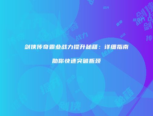 剑侠传奇霸业战力提升秘籍：详细指南助你快速突破瓶颈