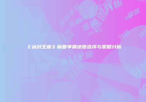 《冰封王座》魔兽争霸地图选择与策略分析